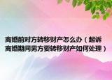 离婚前对方转移财产怎么办（起诉离婚期间男方要转移财产如何处理）