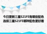 今日更新三星S21FE有哪些配色选择三星S21FE哪种配色更好看