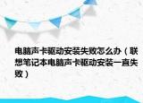 电脑声卡驱动安装失败怎么办（联想笔记本电脑声卡驱动安装一直失败）