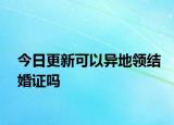 今日更新可以异地领结婚证吗