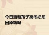 今日更新孩子高考必须回原籍吗