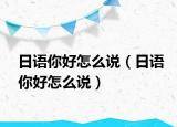 日语你好怎么说（日语你好怎么说）