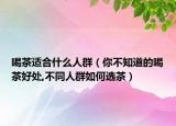 喝茶适合什么人群（你不知道的喝茶好处,不同人群如何选茶）