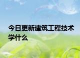 今日更新建筑工程技术学什么