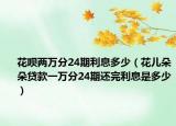 花呗两万分24期利息多少（花儿朵朵贷款一万分24期还完利息是多少）