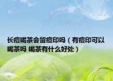 长痘喝茶会留痘印吗（有痘印可以喝茶吗 喝茶有什么好处）