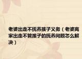 老婆出走不抚养孩子义务（老婆离家出走不管孩子的抚养问题怎么解决）