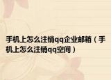 手机上怎么注销qq企业邮箱（手机上怎么注销qq空间）