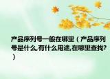 产品序列号一般在哪里（产品序列号是什么,有什么用途,在哪里查找?）