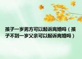 孩子一岁男方可以起诉离婚吗（孩子不到一岁父亲可以起诉离婚吗）