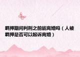 羁押期间判刑之前能离婚吗（人被羁押是否可以起诉离婚）