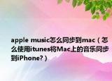 apple music怎么同步到mac（怎么使用itunes将Mac上的音乐同步到iPhone?）