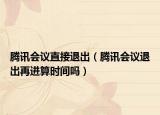 腾讯会议直接退出（腾讯会议退出再进算时间吗）