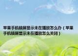 苹果手机锁屏显示未在播放怎么办（苹果手机锁屏显示未在播放怎么关闭）