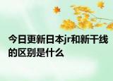 今日更新日本jr和新干线的区别是什么