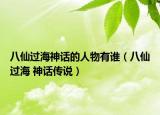 八仙过海神话的人物有谁（八仙过海 神话传说）