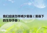 我们应该怎样减少雾霾（雾霾下的生存手册）