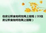 住房公积金如何在网上提现（﻿﻿住房公积金如何在网上提取）