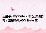 三星galaxy note 21什么时间发布（三星GALAXY Note III）