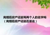 离婚后房产证能写两个人的名字吗（离婚后房产证能否更名）