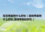 经常早起有什么好处（坚持早起有什么好处,坚持早起的好处）