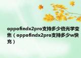 oppofindx2pro支持多少倍光学变焦（oppofindx2pro支持多少w快充）