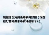 现在什么免费杀毒软件好用（现在最好的免费杀毒软件是哪个?）