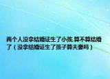 两个人没拿结婚证生了小孩,算不算结婚了（没拿结婚证生了孩子算夫妻吗）