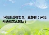 ps矩形选框怎么一直都有（ps矩形选框怎么转动）