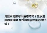 用盐水泡脚可以治冻疮吗（盐水泡脚治冻疮吗 盐水泡脚居然有这种好处）