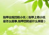 指甲出现凹陷小坑（指甲上有小坑是怎么回事,指甲凹陷是什么原因）