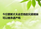 今日更新丈夫去世他的兄弟姐妹可以继承遗产吗