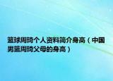 篮球周琦个人资料简介身高（中国男篮周琦父母的身高）