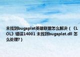 未找到bugsplat英雄联盟怎么解决（《LOL》错误14001 未找到bugsplat.dll 怎么处理?）