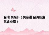 台湾 吴东升（吴东进 台湾新生代企业家）