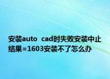安装auto  cad时失败安装中止结果=1603安装不了怎么办