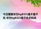 今日更新华为hg8321是不是千兆 华为hg8321是千兆手机吗