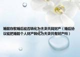 婚前存款婚后能否转化为夫妻共同财产（婚后协议能把婚前个人财产转化为夫妻共有财产吗）