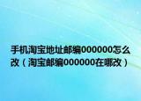 手机淘宝地址邮编000000怎么改（淘宝邮编000000在哪改）