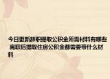 今日更新辞职提取公积金所需材料有哪些 离职后提取住房公积金都需要带什么材料