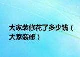 大家装修花了多少钱（大家装修）