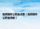 如何操作公积金还款（如何操作公积金贷款）