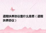 遗赠扶养协议是什么意思（遗赠扶养协议）