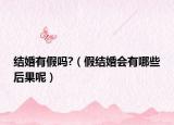 结婚有假吗?（假结婚会有哪些后果呢）