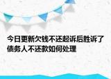 今日更新欠钱不还起诉后胜诉了债务人不还款如何处理