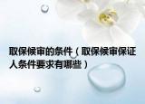 取保候审的条件（取保候审保证人条件要求有哪些）