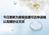 今日更新为房假离婚可否申请确认离婚协议无效