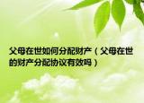 父母在世如何分配财产（父母在世的财产分配协议有效吗）