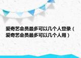爱奇艺会员最多可以几个人登录（爱奇艺会员最多可以几个人用）