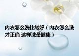 内衣怎么洗比较好（内衣怎么洗才正确 这样洗最健康）